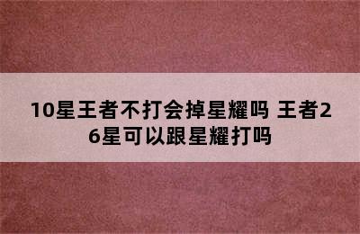 10星王者不打会掉星耀吗 王者26星可以跟星耀打吗